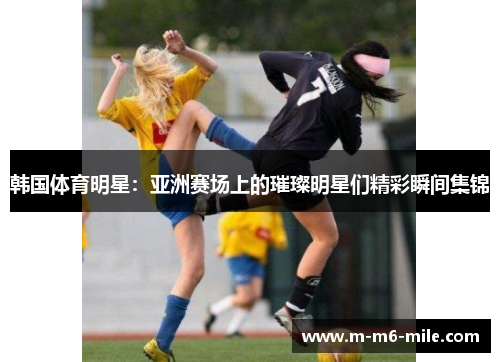韩国体育明星：亚洲赛场上的璀璨明星们精彩瞬间集锦