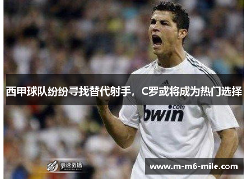 西甲球队纷纷寻找替代射手，C罗或将成为热门选择