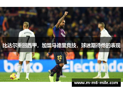 比达尔重回西甲，加盟马德里竞技，球迷期待他的表现