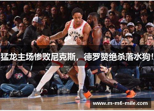 猛龙主场惨败尼克斯，德罗赞绝杀落水狗！