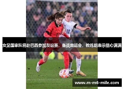 女足国家队将赴巴西参加友谊赛，备战奥运会，教练组表示信心满满